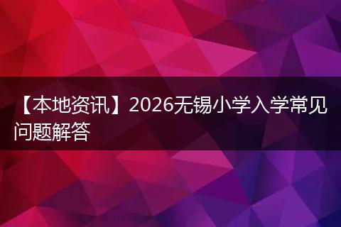 【本地资讯】2026无锡小学入学常见问题解答