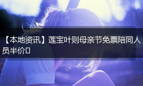 【本地资讯】莲宝叶则母亲节免票陪同人员半价​
