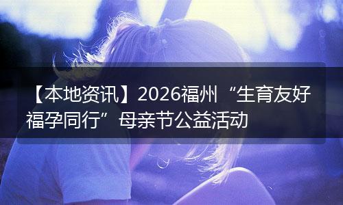【本地资讯】2026福州“生育友好 福孕同行”母亲节公益活动
