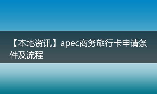 【本地资讯】apec商务旅行卡申请条件及流程