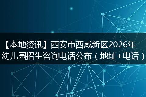 【本地资讯】西安市西咸新区2026年幼儿园招生咨询电话公布（地址+电话）