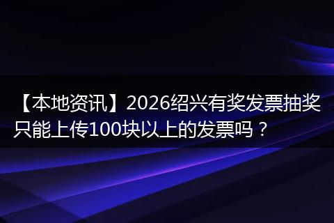 【本地资讯】2026绍兴有奖发票抽奖只能上传100块以上的发票吗？