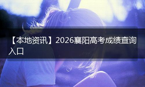 【本地资讯】2026襄阳高考成绩查询入口