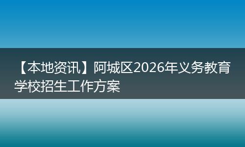【本地资讯】阿城区2026年义务教育学校招生工作方案