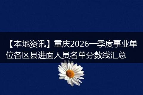 【本地资讯】重庆2026一季度事业单位各区县进面人员名单分数线汇总