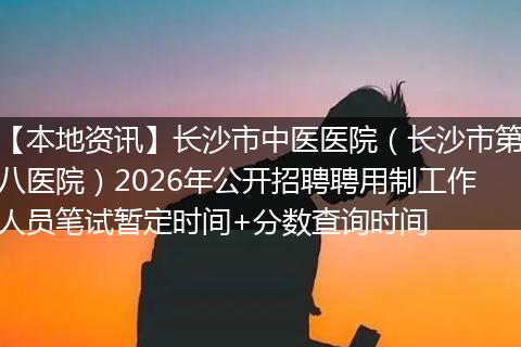 【本地资讯】长沙市中医医院（长沙市第八医院）2026年公开招聘聘用制工作人员笔试暂定时间+分数查询时间