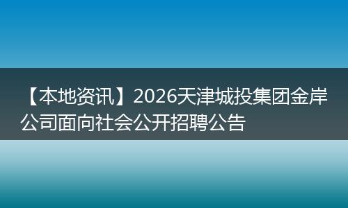 【本地资讯】2026天津城投集团金岸公司面向社会公开招聘公告