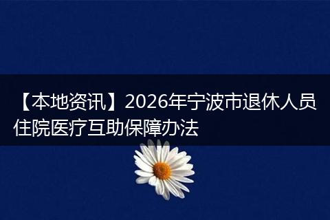 【本地资讯】2026年宁波市退休人员住院医疗互助保障办法