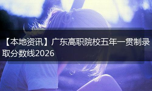 【本地资讯】广东高职院校五年一贯制录取分数线2026