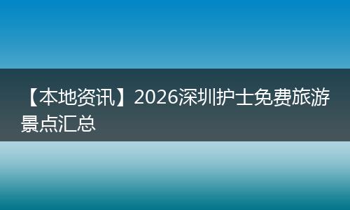 【本地资讯】2026深圳护士免费旅游景点汇总
