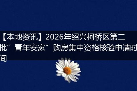 【本地资讯】2026年绍兴柯桥区第二批”青年安家”购房集中资格核验申请时间