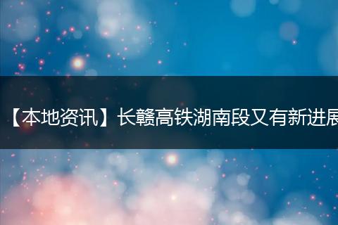 【本地资讯】长赣高铁湖南段又有新进展