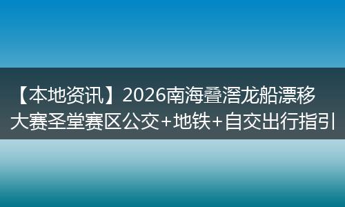 【本地资讯】2026南海叠滘龙船漂移大赛圣堂赛区公交+地铁+自交出行指引