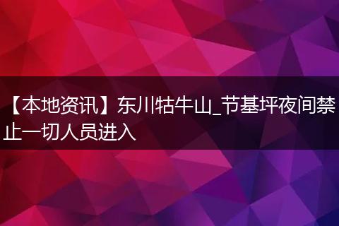 【本地资讯】东川牯牛山_节基坪夜间禁止一切人员进入