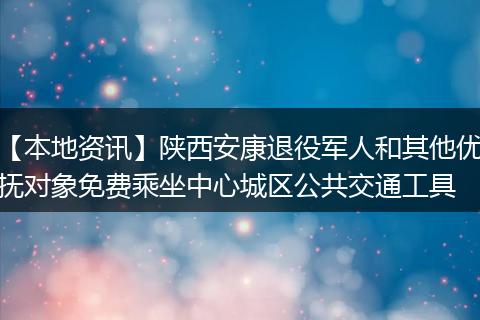 【本地资讯】陕西安康退役军人和其他优抚对象免费乘坐中心城区公共交通工具
