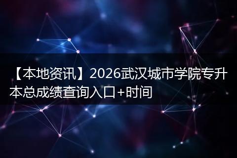 【本地资讯】2026武汉城市学院专升本总成绩查询入口+时间