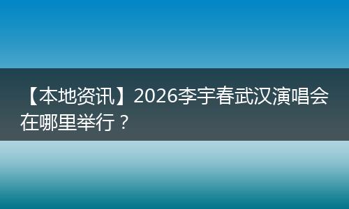 【本地资讯】2026李宇春武汉演唱会在哪里举行？