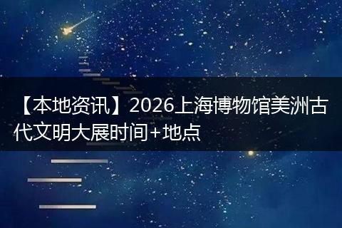 【本地资讯】2026上海博物馆美洲古代文明大展时间+地点