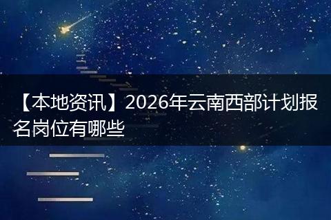【本地资讯】2026年云南西部计划报名岗位有哪些