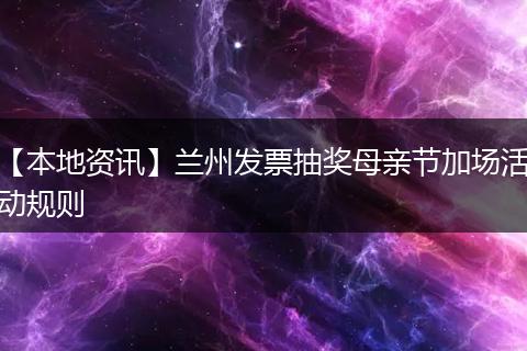 【本地资讯】兰州发票抽奖母亲节加场活动规则