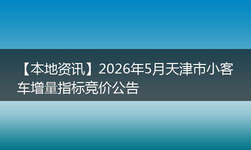 【本地资讯】2026年5月天津市小客车增量指标竞价公告