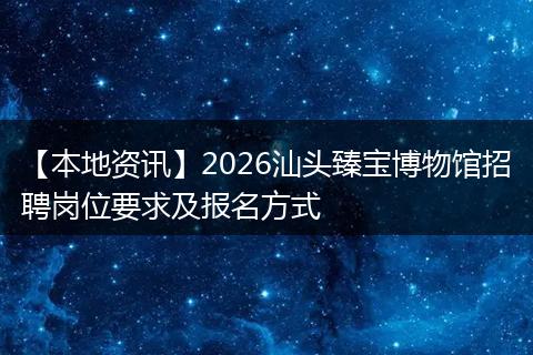 【本地资讯】2026汕头臻宝博物馆招聘岗位要求及报名方式
