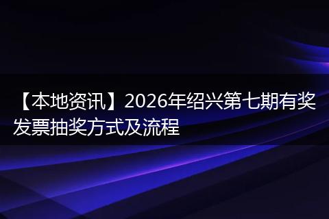 【本地资讯】2026年绍兴第七期有奖发票抽奖方式及流程