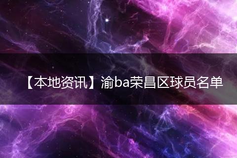 【本地资讯】渝ba荣昌区球员名单