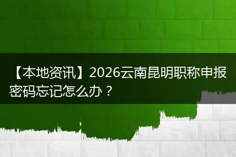 【本地资讯】2026云南昆明职称申报密码忘记怎么办？