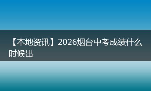 【本地资讯】2026烟台中考成绩什么时候出