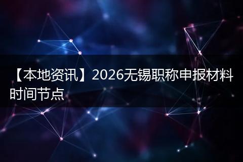 【本地资讯】2026无锡职称申报材料时间节点