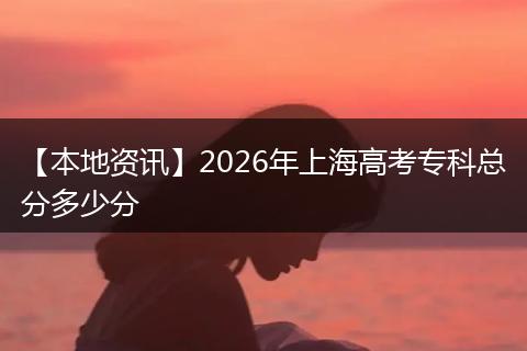 【本地资讯】2026年上海高考专科总分多少分