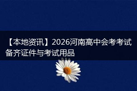【本地资讯】2026河南高中会考考试备齐证件与考试用品