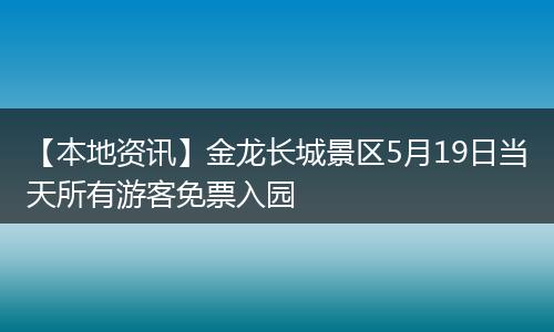 【本地资讯】金龙长城景区5月19日当天所有游客免票入园