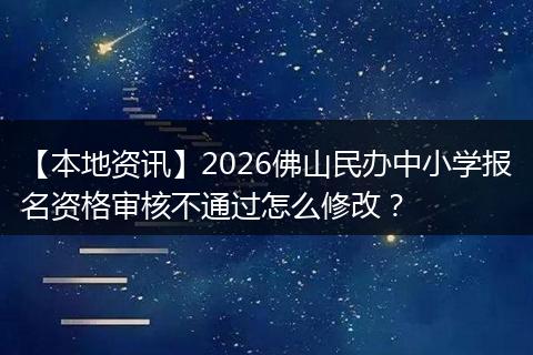 【本地资讯】2026佛山民办中小学报名资格审核不通过怎么修改？