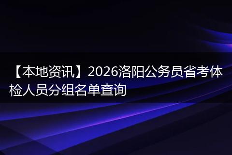 【本地资讯】2026洛阳公务员省考体检人员分组名单查询