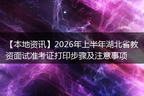 【本地资讯】2026年上半年湖北省教资面试准考证打印步骤及注意事项