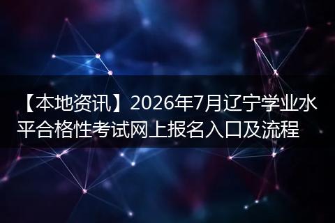 【本地资讯】2026年7月辽宁学业水平合格性考试网上报名入口及流程