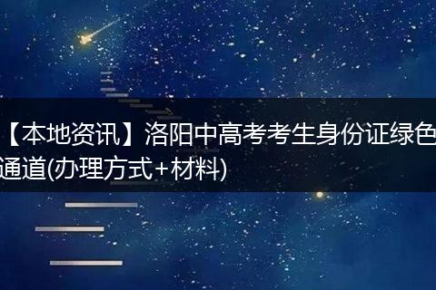【本地资讯】洛阳中高考考生身份证绿色通道(办理方式+材料)