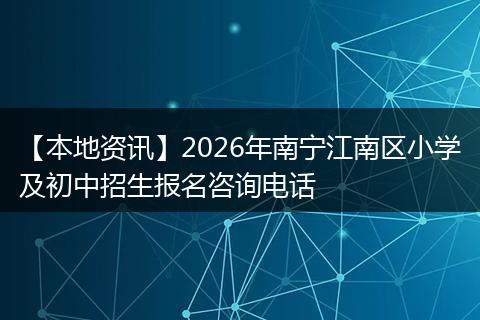 【本地资讯】2026年南宁江南区小学及初中招生报名咨询电话