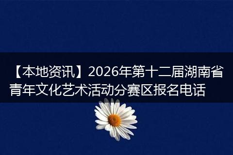 【本地资讯】2026年第十二届湖南省青年文化艺术活动分赛区报名电话