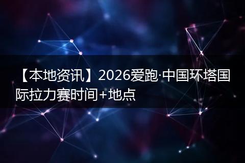 【本地资讯】2026爱跑·中国环塔国际拉力赛时间+地点
