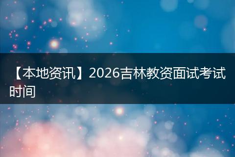 【本地资讯】2026吉林教资面试考试时间