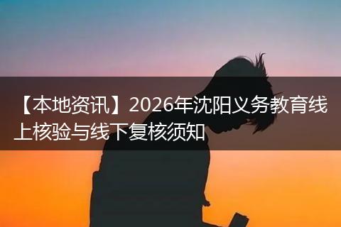 【本地资讯】2026年沈阳义务教育线上核验与线下复核须知