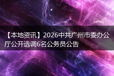 【本地资讯】2026中共广州市委办公厅公开选调6名公务员公告