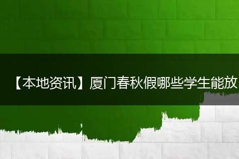 【本地资讯】厦门春秋假哪些学生能放