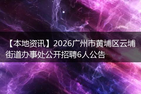 【本地资讯】2026广州市黄埔区云埔街道办事处公开招聘6人公告