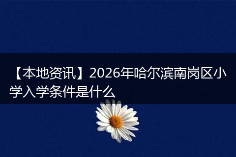 【本地资讯】2026年哈尔滨南岗区小学入学条件是什么