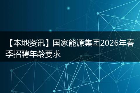 【本地资讯】国家能源集团2026年春季招聘年龄要求