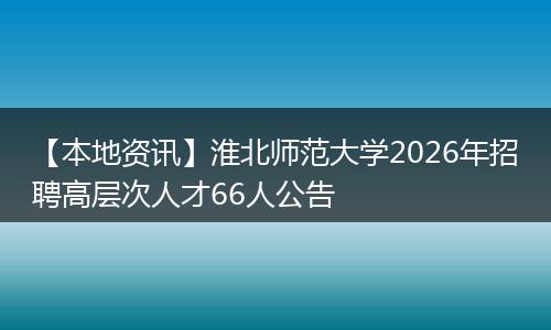 【本地资讯】淮北师范大学2026年招聘高层次人才66人公告